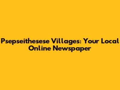 Psepseithesese Villages: Your Local Online Newspaper