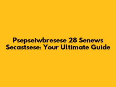 Psepseiwbresese 28 Senews Secastsese: Your Ultimate Guide