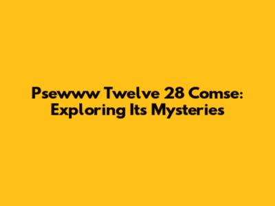 Psewww Twelve 28 Comse: Exploring Its Mysteries