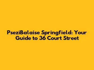 PseziBalaise Springfield: Your Guide to 36 Court Street
