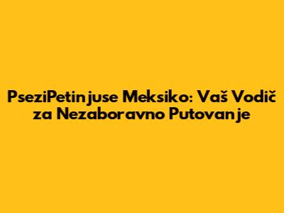 PseziPetinjuse Meksiko: Vaš Vodič za Nezaboravno Putovanje