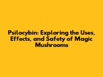 Psilocybin: Exploring the Uses, Effects, and Safety of Magic Mushrooms