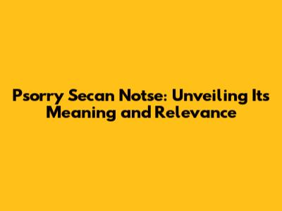 Psorry Secan Notse: Unveiling Its Meaning and Relevance