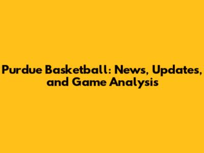 Purdue Basketball: News, Updates, and Game Analysis
