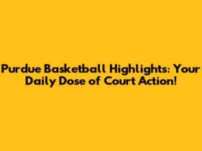 Purdue Basketball Highlights: Your Daily Dose of Court Action!
