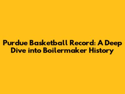 Purdue Basketball Record: A Deep Dive into Boilermaker History