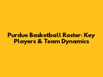 Purdue Basketball Roster: Key Players & Team Dynamics