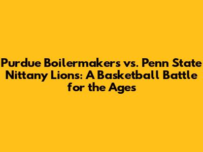 Purdue Boilermakers vs. Penn State Nittany Lions: A Basketball Battle for the Ages