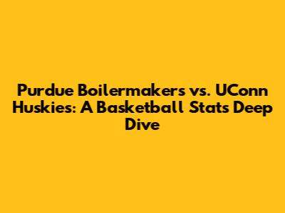 Purdue Boilermakers vs. UConn Huskies: A Basketball Stats Deep Dive