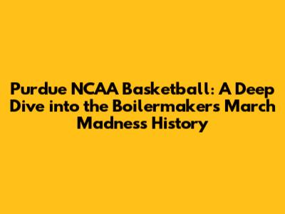 Purdue NCAA Basketball: A Deep Dive into the Boilermakers' March Madness History