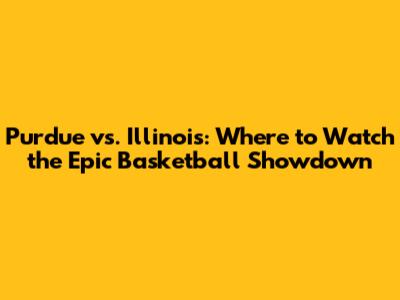 Purdue vs. Illinois: Where to Watch the Epic Basketball Showdown