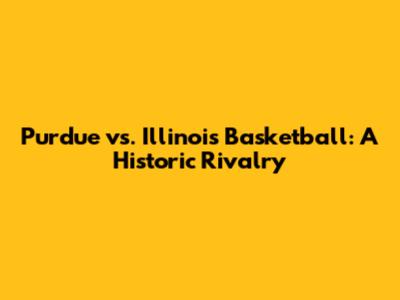 Purdue vs. Illinois Basketball: A Historic Rivalry