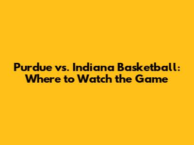 Purdue vs. Indiana Basketball: Where to Watch the Game
