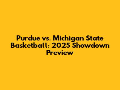 Purdue vs. Michigan State Basketball: 2025 Showdown Preview