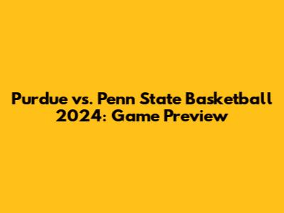 Purdue vs. Penn State Basketball 2024: Game Preview