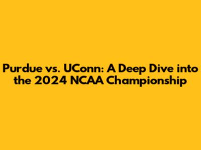 Purdue vs. UConn: A Deep Dive into the 2024 NCAA Championship