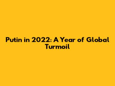 Putin in 2022: A Year of Global Turmoil