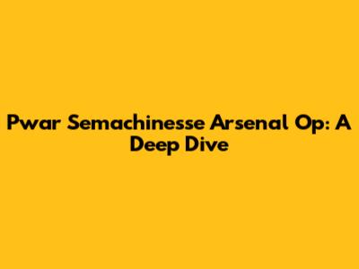 Pwar Semachine'sse Arsenal Op: A Deep Dive