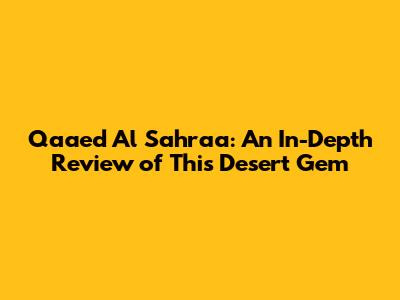 Qaaed Al Sahraa: An In-Depth Review of This Desert Gem