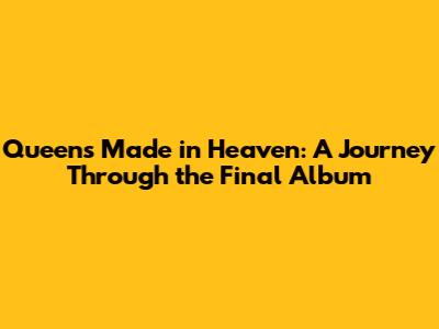 Queen's 'Made in Heaven': A Journey Through the Final Album
