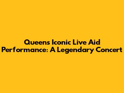 Queen's Iconic Live Aid Performance: A Legendary Concert
