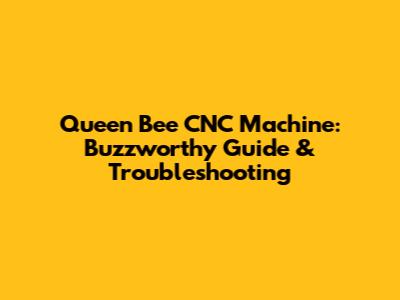 Queen Bee CNC Machine: Buzzworthy Guide & Troubleshooting