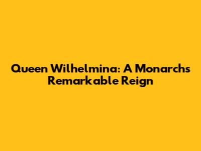 Queen Wilhelmina: A Monarch's Remarkable Reign
