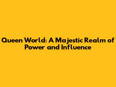 Queen World: A Majestic Realm of Power and Influence