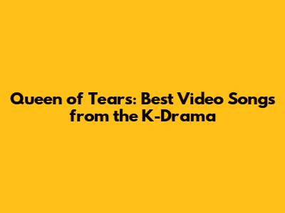 Queen of Tears: Best Video Songs from the K-Drama