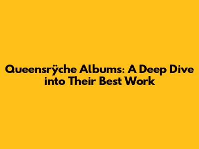 Queensrÿche Albums: A Deep Dive into Their Best Work