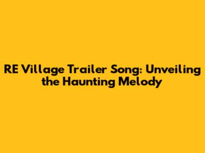 RE Village Trailer Song: Unveiling the Haunting Melody