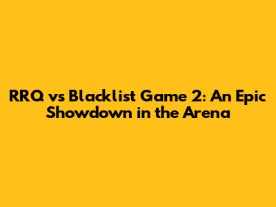 RRQ vs Blacklist Game 2: An Epic Showdown in the Arena