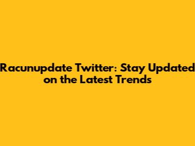 Racunupdate Twitter: Stay Updated on the Latest Trends