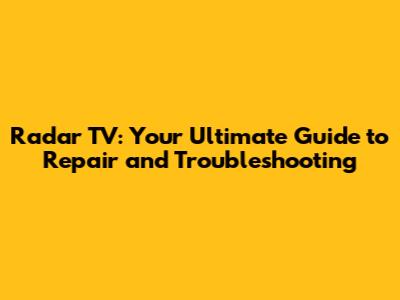 Radar TV: Your Ultimate Guide to Repair and Troubleshooting
