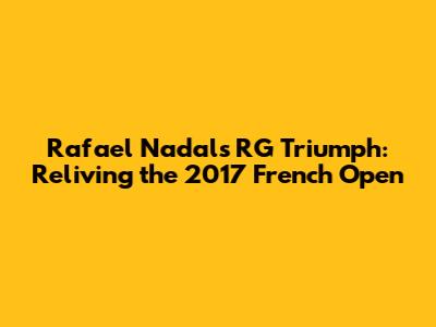 Rafael Nadal's RG Triumph: Reliving the 2017 French Open