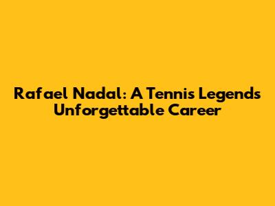 Rafael Nadal: A Tennis Legend's Unforgettable Career