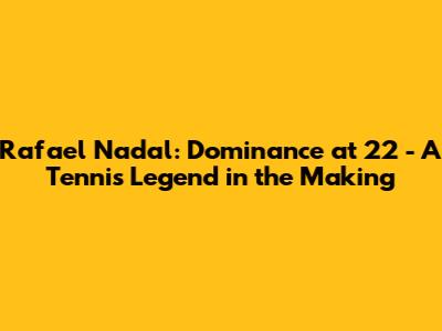 Rafael Nadal: Dominance at 22 - A Tennis Legend in the Making