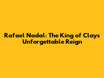 Rafael Nadal: The King of Clay's Unforgettable Reign