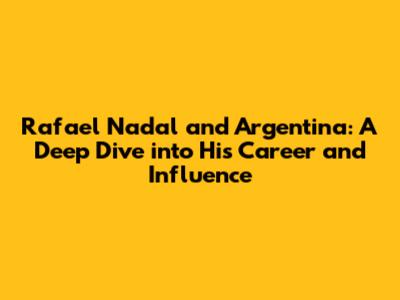 Rafael Nadal and Argentina: A Deep Dive into His Career and Influence