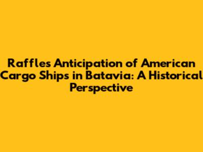 Raffles' Anticipation of American Cargo Ships in Batavia: A Historical Perspective