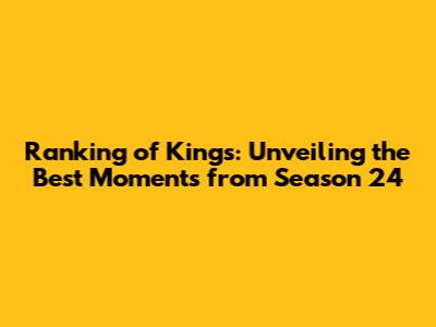 Ranking of Kings: Unveiling the Best Moments from Season 24