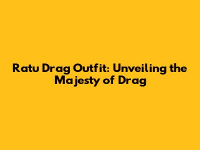 Ratu Drag Outfit: Unveiling the Majesty of Drag