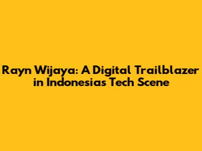 Rayn Wijaya: A Digital Trailblazer in Indonesia's Tech Scene