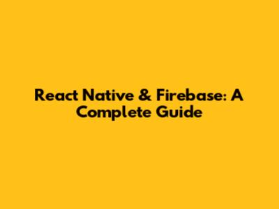 React Native & Firebase: A Complete Guide