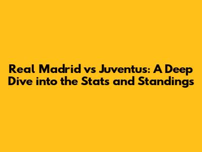 Real Madrid vs Juventus: A Deep Dive into the Stats and Standings