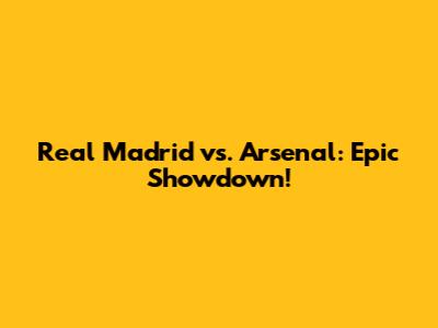Real Madrid vs. Arsenal: Epic Showdown!