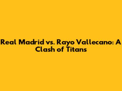 Real Madrid vs. Rayo Vallecano: A Clash of Titans