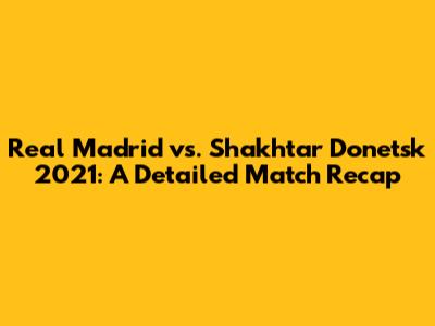 Real Madrid vs. Shakhtar Donetsk 2021: A Detailed Match Recap