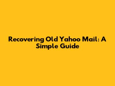 Recovering Old Yahoo Mail: A Simple Guide