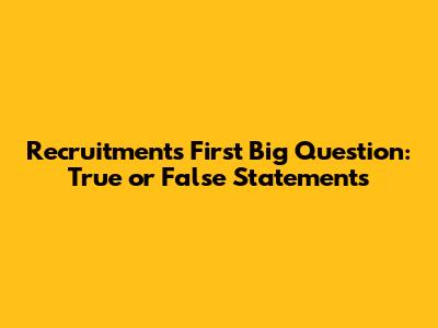 Recruitment's First Big Question: True or False Statements